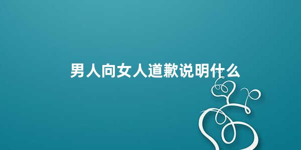 男人向女人道歉说明什么