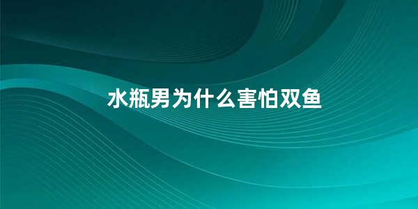 水瓶男为什么害怕双鱼