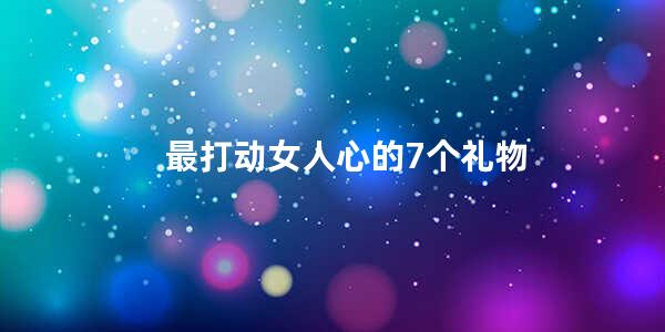 最打动女人心的7个礼物