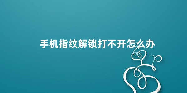 手机指纹解锁打不开怎么办