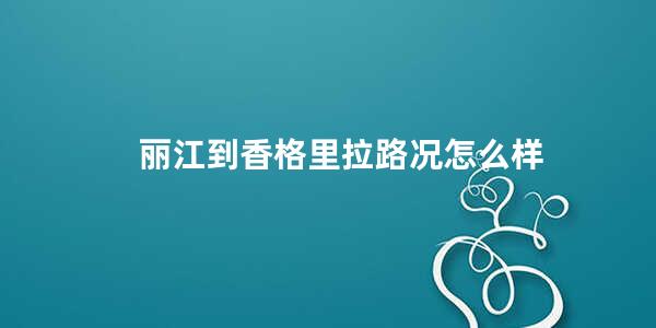 丽江到香格里拉路况怎么样