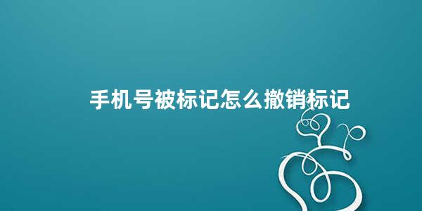 手机号被标记怎么撤销标记