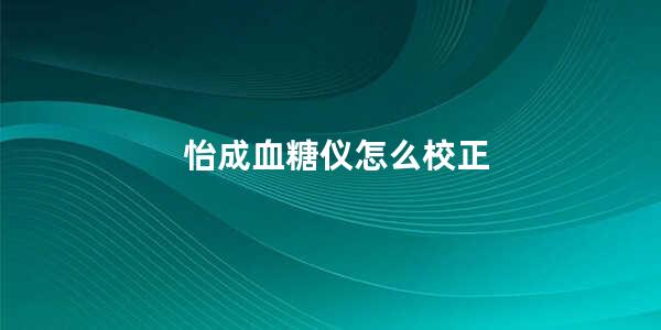 怡成血糖仪怎么校正