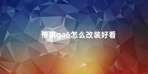 传祺ga6怎么改装好看