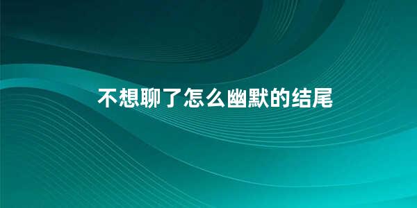 不想聊了怎么幽默的结尾