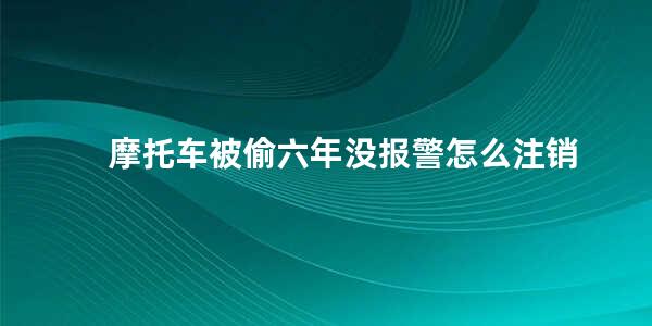 摩托车被偷六年没报警怎么注销