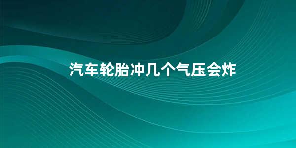 汽车轮胎冲几个气压会炸