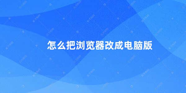 怎么把浏览器改成电脑版