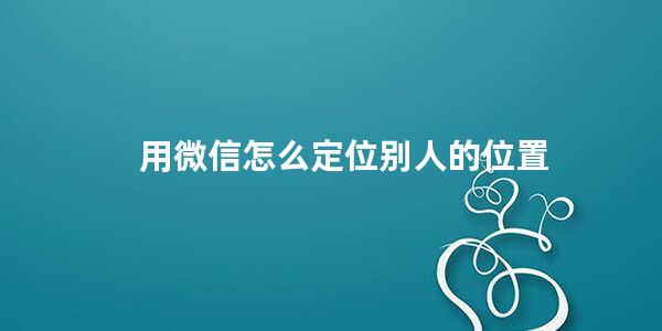 用微信怎么定位别人的位置