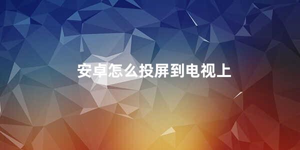 安卓怎么投屏到电视上