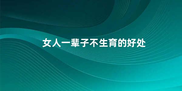 女人一辈子不生育的好处