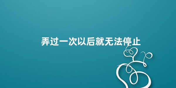 弄过一次以后就无法停止