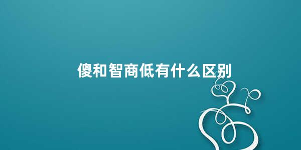 傻和智商低有什么区别