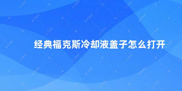 经典福克斯冷却液盖子怎么打开