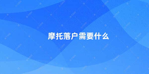 摩托落户需要什么