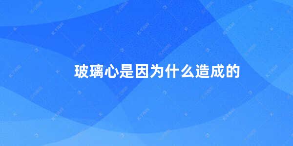 玻璃心是因为什么造成的