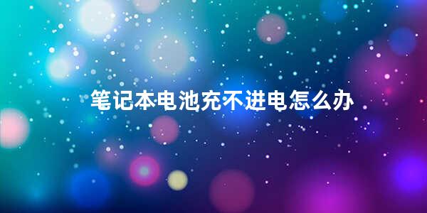 笔记本电池充不进电怎么办