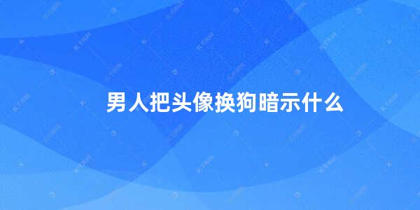 男人把头像换狗暗示什么