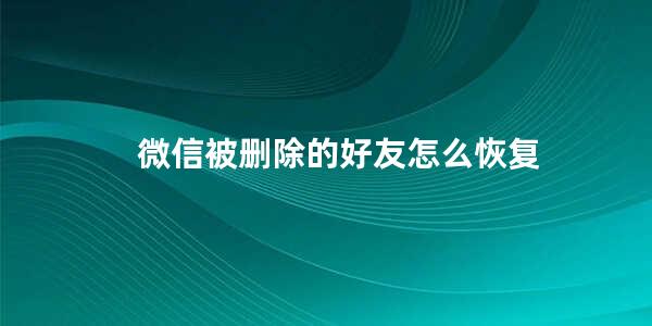 微信被删除的好友怎么恢复