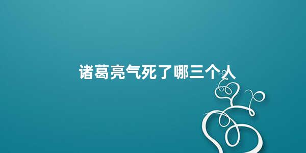 诸葛亮气死了哪三个人