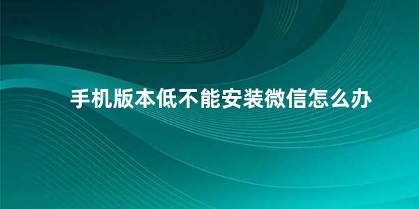 手机版本低不能安装微信怎么办