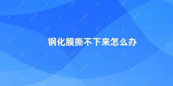 钢化膜撕不下来怎么办