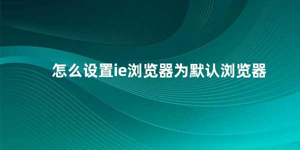 怎么设置ie浏览器为默认浏览器