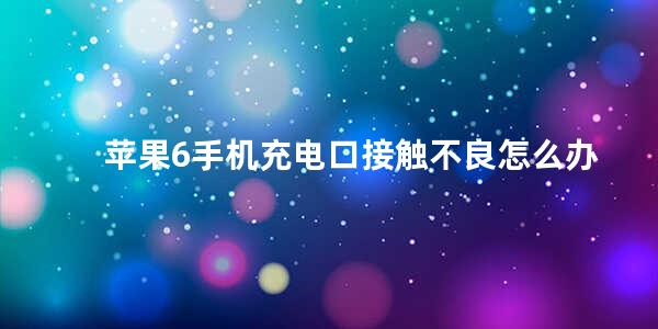 苹果6手机充电口接触不良怎么办