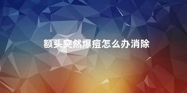 额头突然爆痘怎么办消除