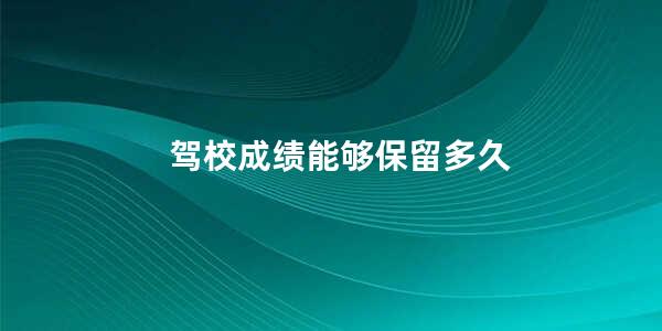 驾校成绩能够保留多久