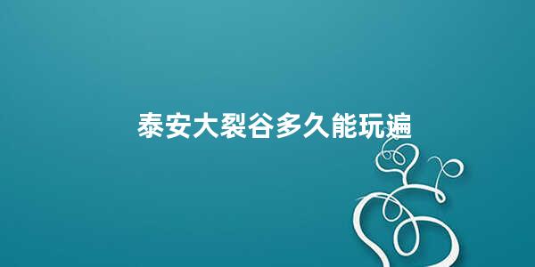 泰安大裂谷多久能玩遍