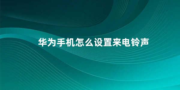 华为手机怎么设置来电铃声