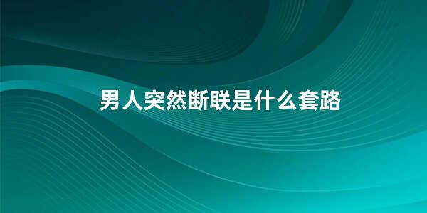 男人突然断联是什么套路