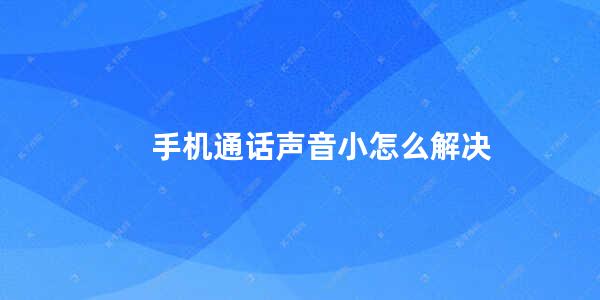 手机通话声音小怎么解决