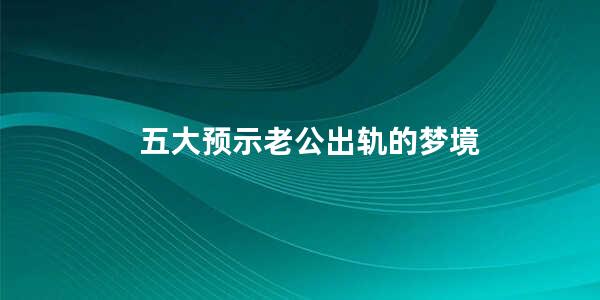 五大预示老公出轨的梦境