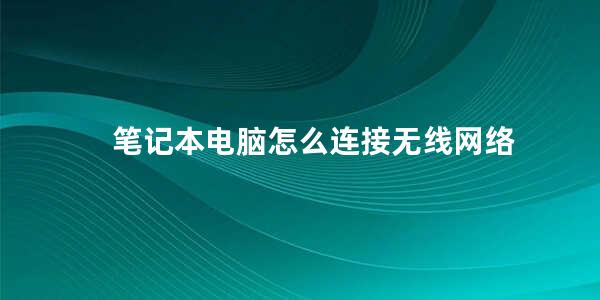 笔记本电脑怎么连接无线网络