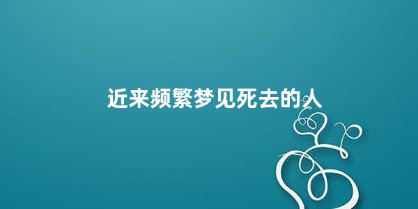 近来频繁梦见死去的人