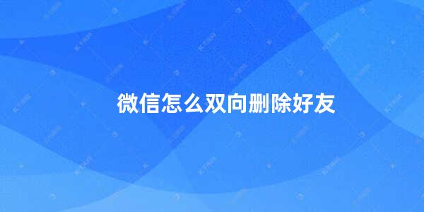 微信怎么双向删除好友