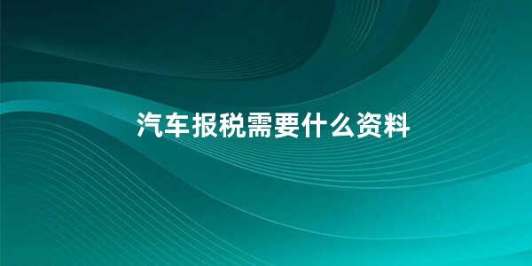 汽车报税需要什么资料