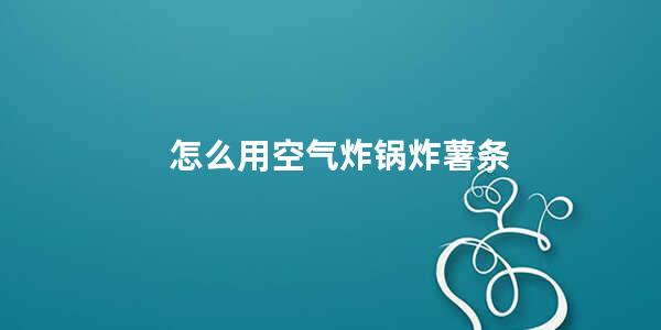 怎么用空气炸锅炸薯条