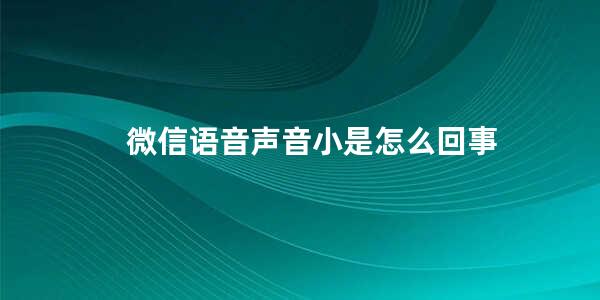 微信语音声音小是怎么回事