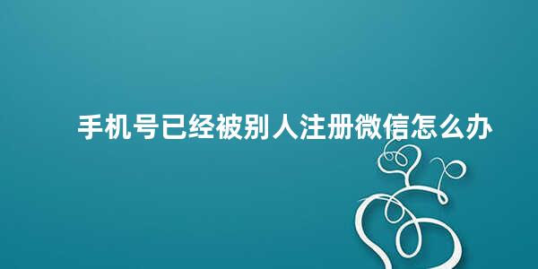 手机号已经被别人注册微信怎么办