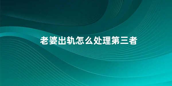 老婆出轨怎么处理第三者