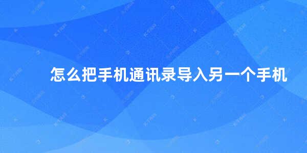 怎么把手机通讯录导入另一个手机