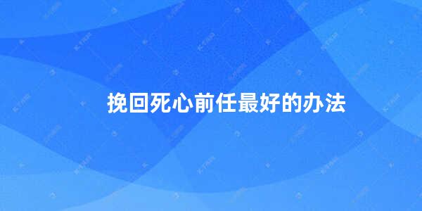 挽回死心前任最好的办法