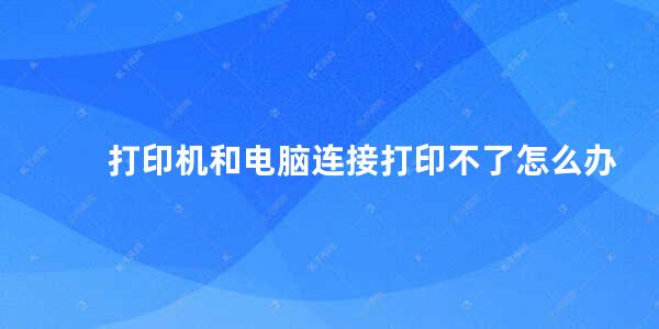 打印机和电脑连接打印不了怎么办