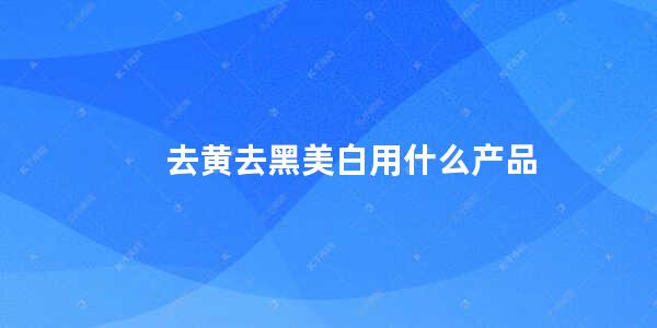 去黄去黑美白用什么产品