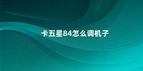 卡五星84怎么调机子