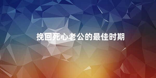 挽回死心老公的最佳时期