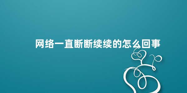 网络一直断断续续的怎么回事